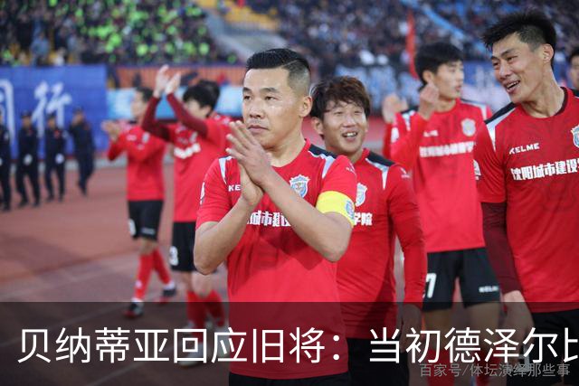 贝纳蒂亚回应旧将：当初德泽尔比施压要求续约你，但之后你松懈了